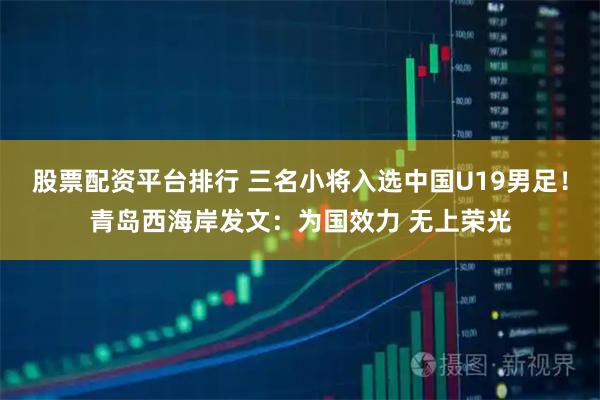 股票配资平台排行 三名小将入选中国U19男足！青岛西海岸发文：为国效力 无上荣光