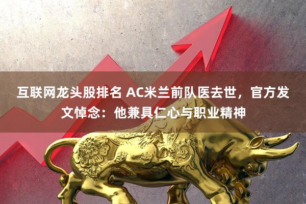 互联网龙头股排名 AC米兰前队医去世，官方发文悼念：他兼具仁心与职业精神