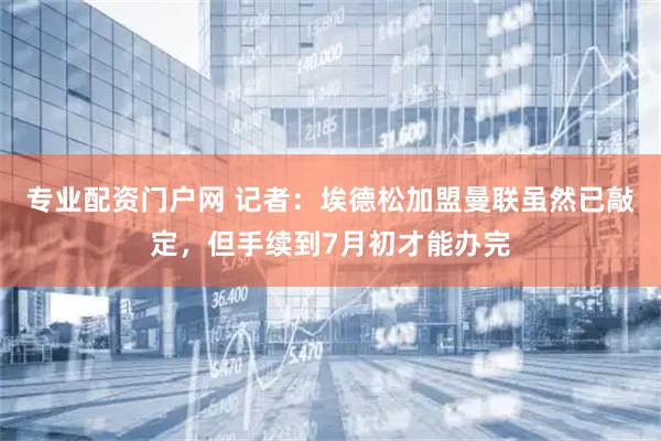 专业配资门户网 记者：埃德松加盟曼联虽然已敲定，但手续到7月初才能办完