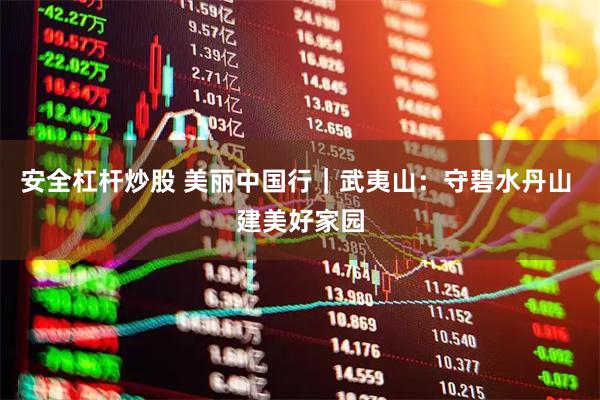安全杠杆炒股 美丽中国行｜武夷山：守碧水丹山 建美好家园