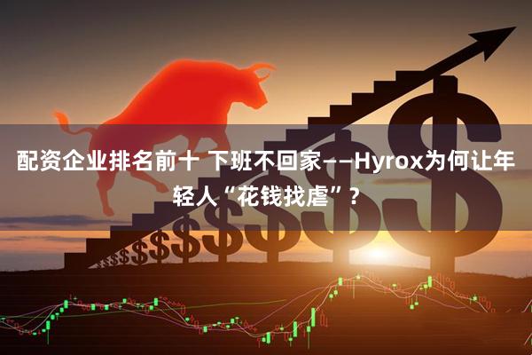 配资企业排名前十 下班不回家——Hyrox为何让年轻人“花钱找虐”？