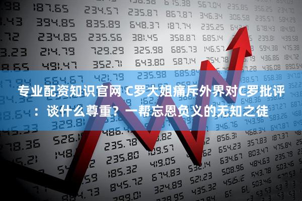 专业配资知识官网 C罗大姐痛斥外界对C罗批评：谈什么尊重？一帮忘恩负义的无知之徒